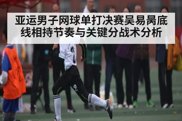 亚运男子网球单打决赛吴易昺底线相持节奏与关键分战术分析