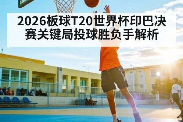 2026板球T20世界杯印巴决赛关键局投球胜负手解析