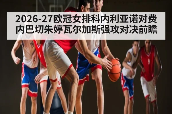 2026-27欧冠女排科内利亚诺对费内巴切朱婷瓦尔加斯强攻对决前瞻