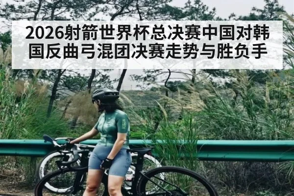 2026射箭世界杯总决赛中国对韩国反曲弓混团决赛走势与胜负手