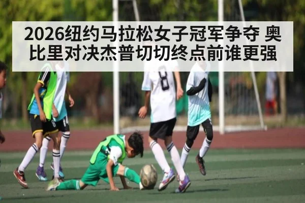 2026纽约马拉松女子冠军争夺 奥比里对决杰普切切终点前谁更强