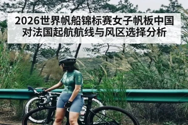 2026世界帆船锦标赛女子帆板中国对法国起航航线与风区选择分析(kaiyunsports)
